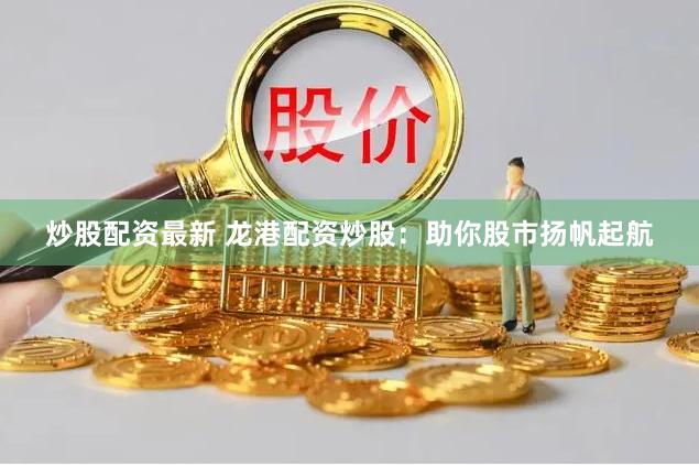 炒股配资最新 龙港配资炒股：助你股市扬帆起航