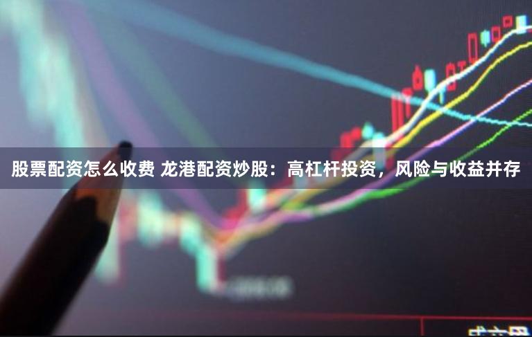 股票配资怎么收费 龙港配资炒股：高杠杆投资，风险与收益并存