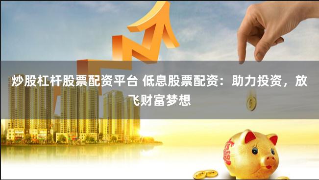 炒股杠杆股票配资平台 低息股票配资：助力投资，放飞财富梦想
