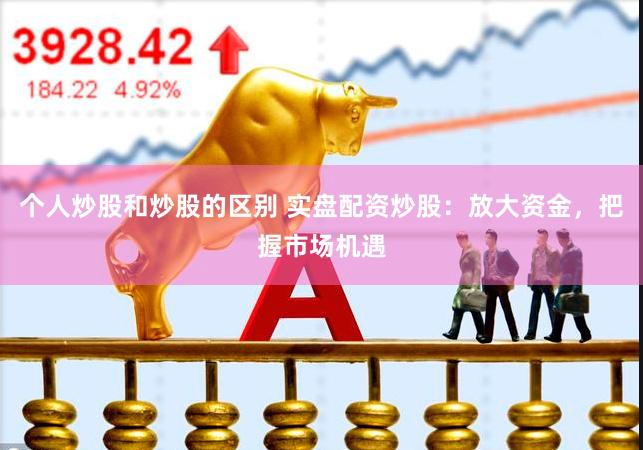 个人炒股和炒股的区别 实盘配资炒股：放大资金，把握市场机遇