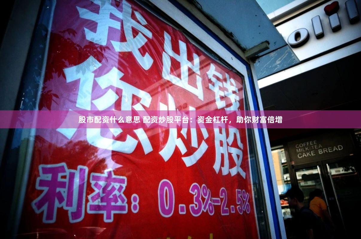 股市配资什么意思 配资炒股平台：资金杠杆，助你财富倍增