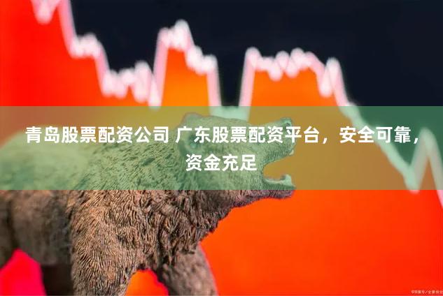 青岛股票配资公司 广东股票配资平台，安全可靠，资金充足