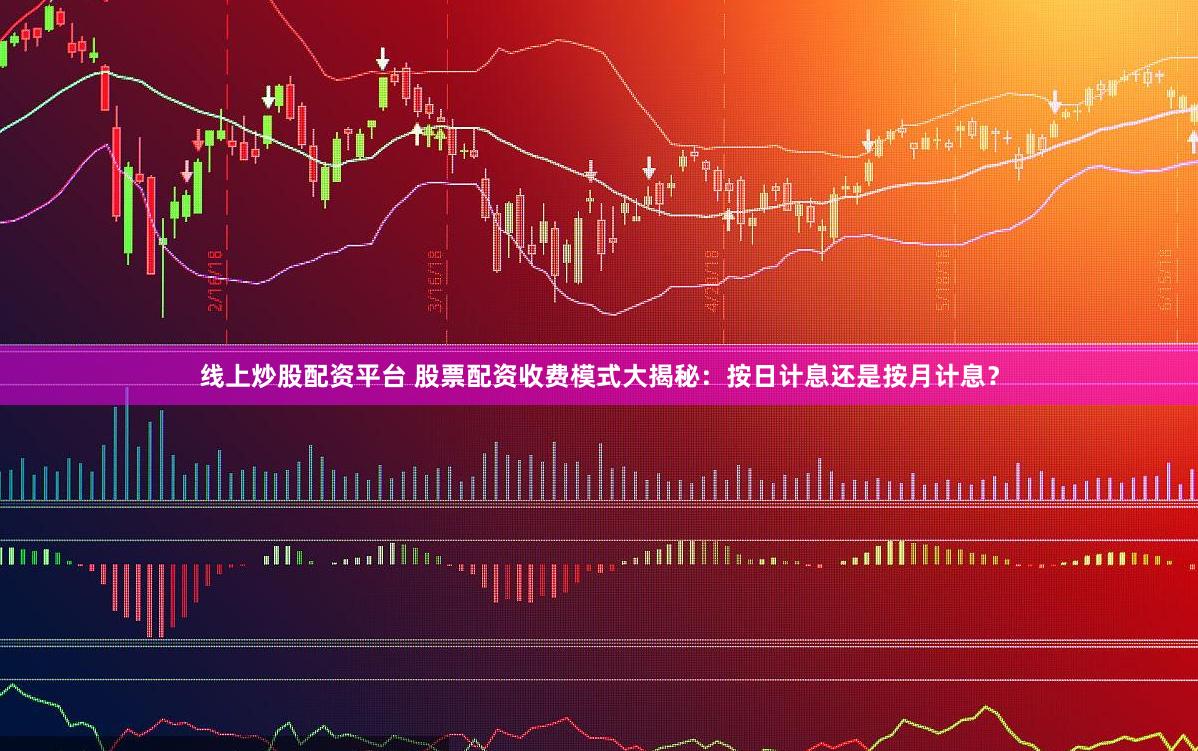 线上炒股配资平台 股票配资收费模式大揭秘：按日计息还是按月计息？