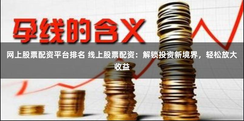 网上股票配资平台排名 线上股票配资：解锁投资新境界，轻松放大收益