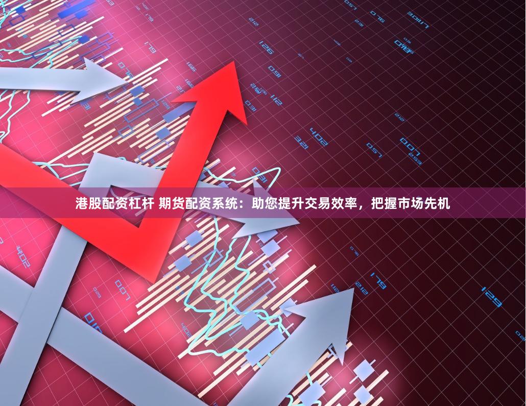 港股配资杠杆 期货配资系统：助您提升交易效率，把握市场先机