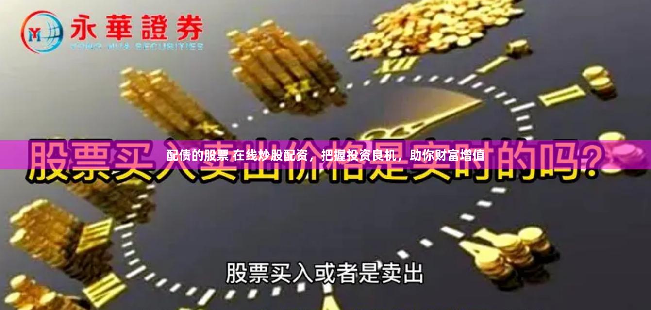 配债的股票 在线炒股配资，把握投资良机，助你财富增值