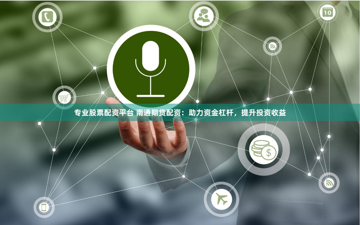 专业股票配资平台 南通期货配资：助力资金杠杆，提升投资收益