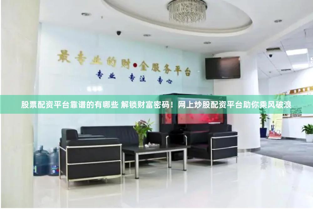 股票配资平台靠谱的有哪些 解锁财富密码！网上炒股配资平台助你乘风破浪