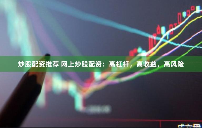 炒股配资推荐 网上炒股配资：高杠杆，高收益，高风险