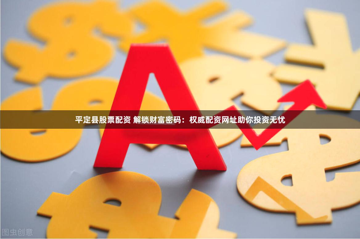 平定县股票配资 解锁财富密码：权威配资网址助你投资无忧