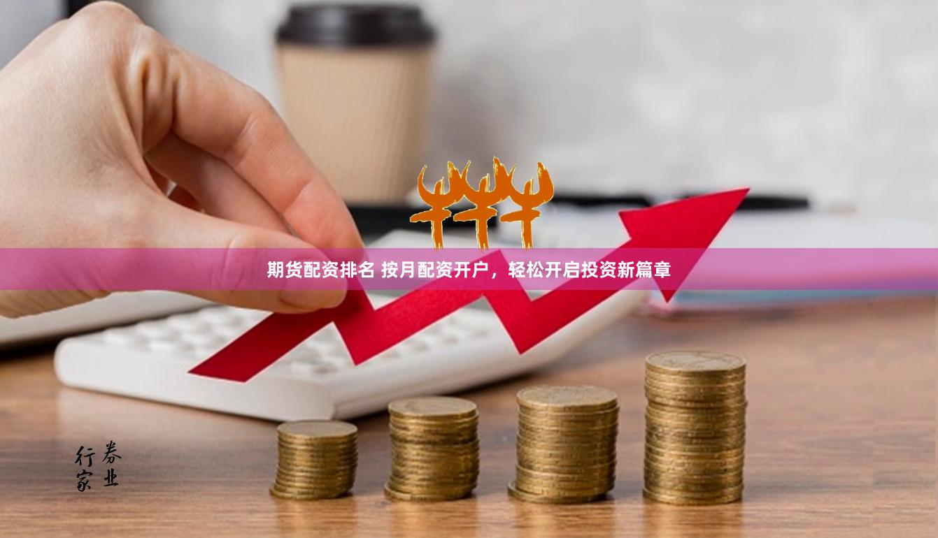 期货配资排名 按月配资开户，轻松开启投资新篇章