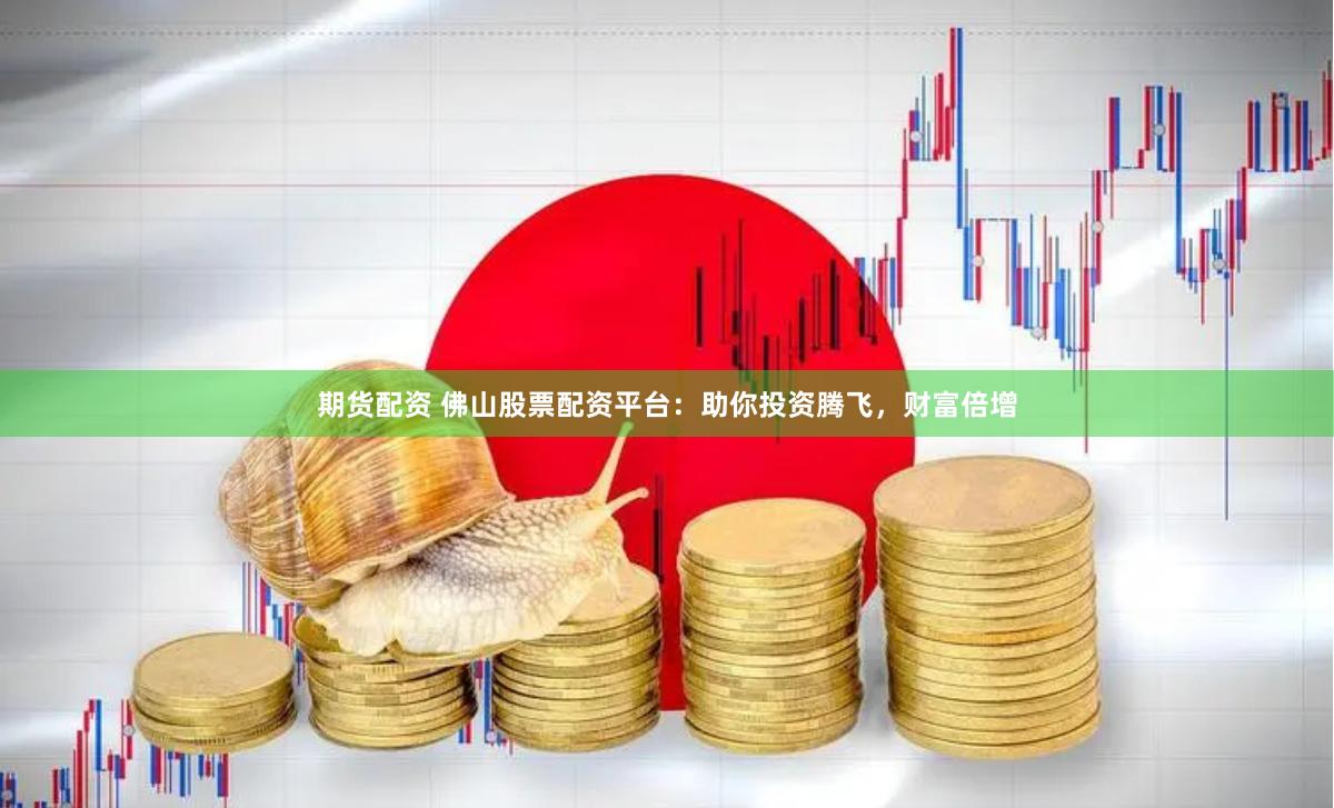 期货配资 佛山股票配资平台：助你投资腾飞，财富倍增