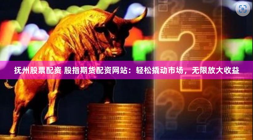 抚州股票配资 股指期货配资网站：轻松撬动市场，无限放大收益