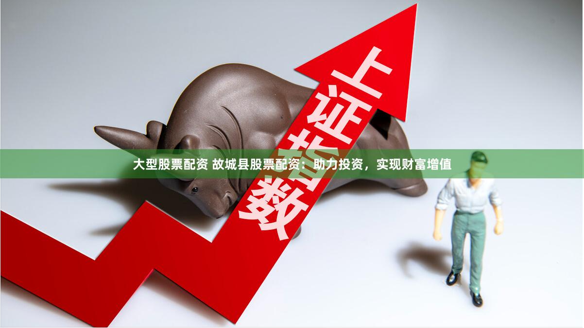 大型股票配资 故城县股票配资：助力投资，实现财富增值