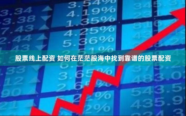 股票线上配资 如何在茫茫股海中找到靠谱的股票配资