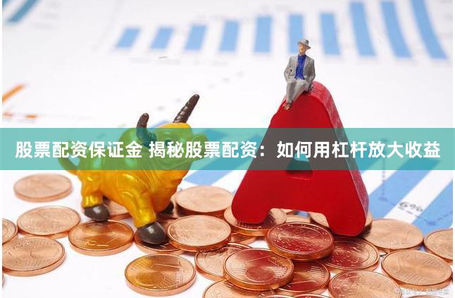 股票配资保证金 揭秘股票配资：如何用杠杆放大收益