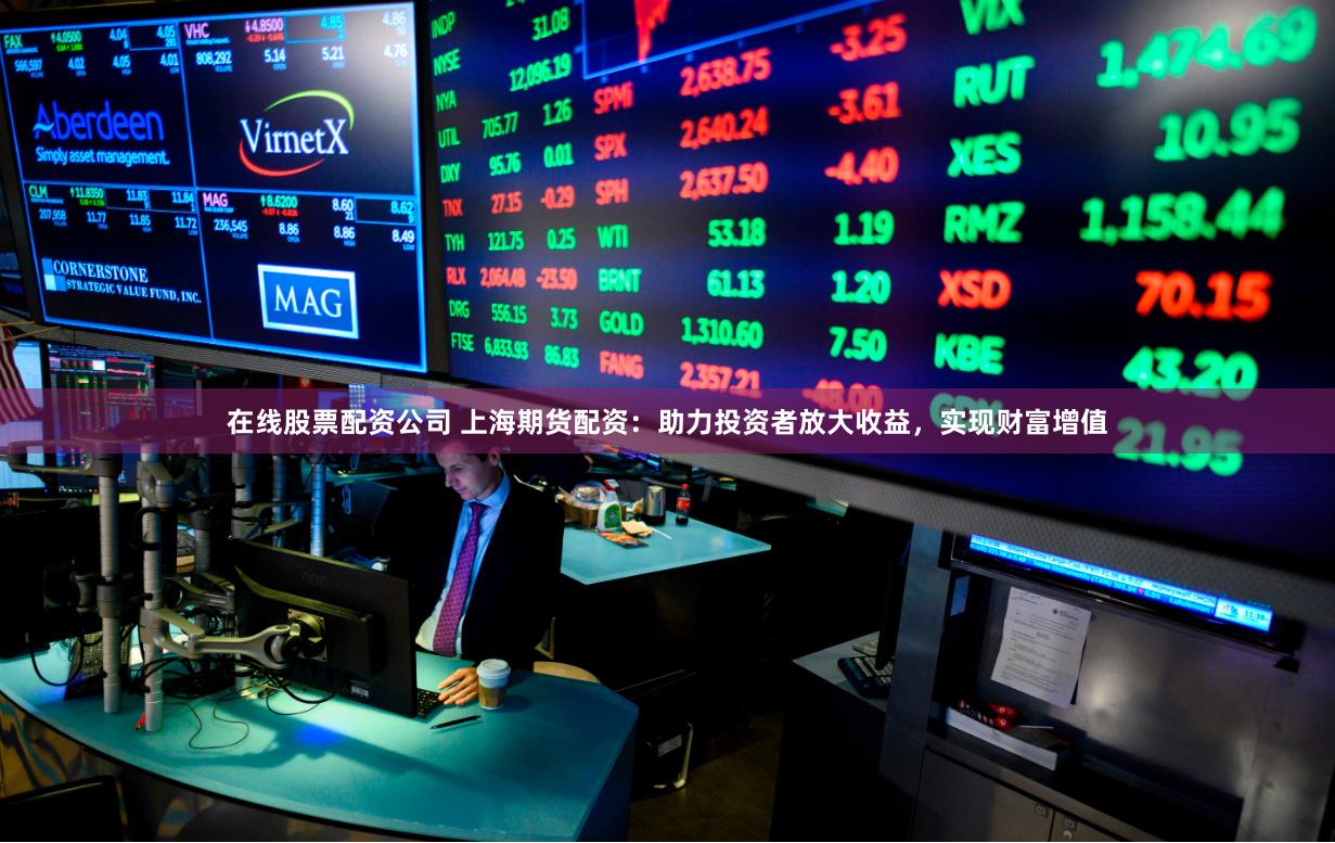 在线股票配资公司 上海期货配资：助力投资者放大收益，实现财富增值