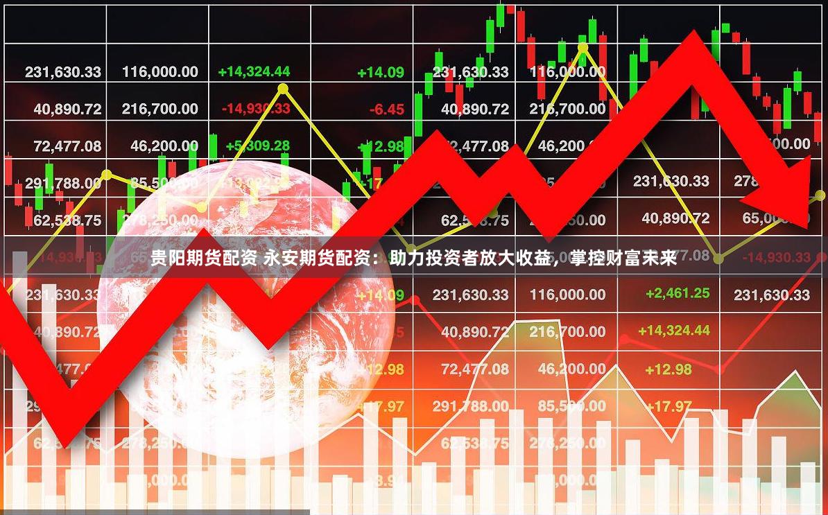 贵阳期货配资 永安期货配资：助力投资者放大收益，掌控财富未来