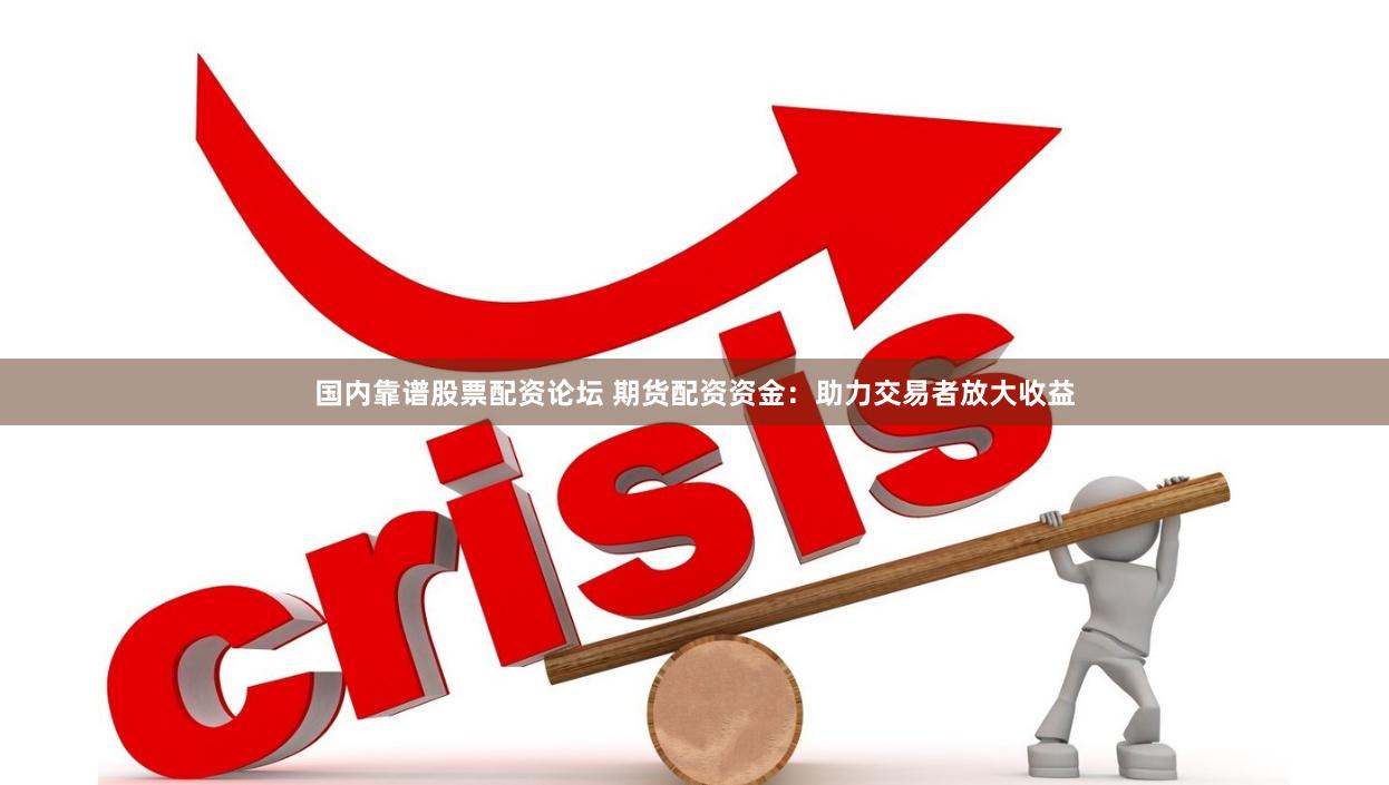 国内靠谱股票配资论坛 期货配资资金：助力交易者放大收益