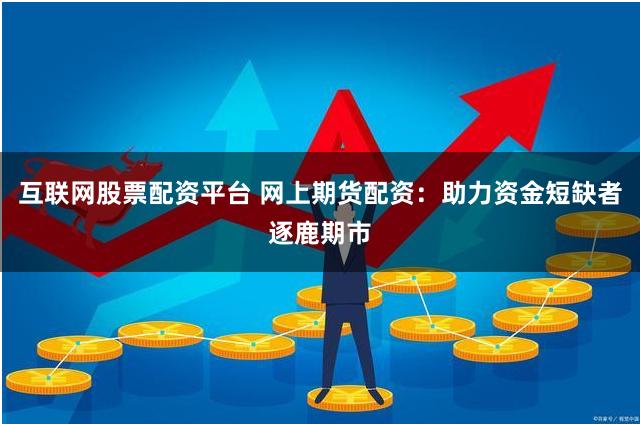 互联网股票配资平台 网上期货配资：助力资金短缺者逐鹿期市