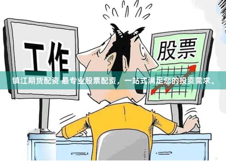 镇江期货配资 最专业股票配资，一站式满足您的投资需求。