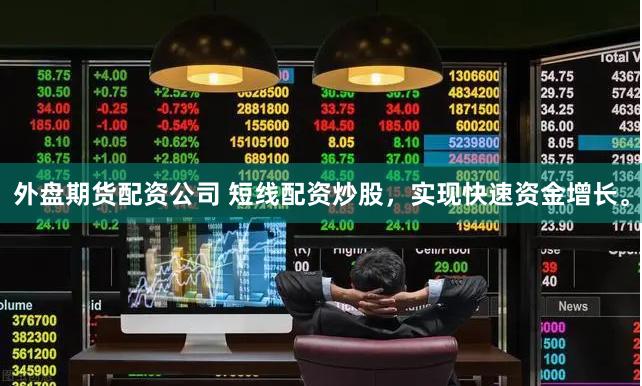 外盘期货配资公司 短线配资炒股，实现快速资金增长。