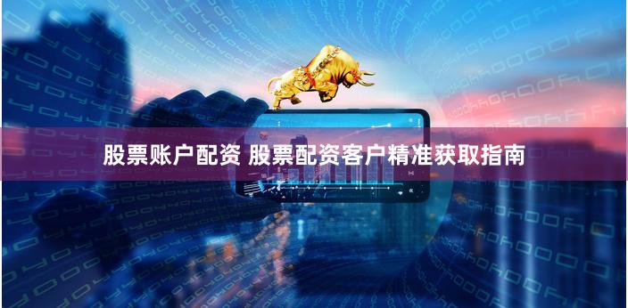 股票账户配资 股票配资客户精准获取指南