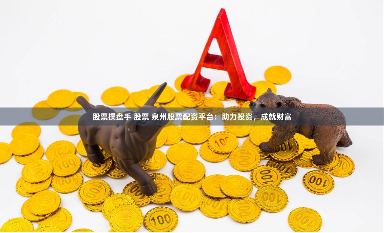 股票操盘手 股票 泉州股票配资平台：助力投资，成就财富