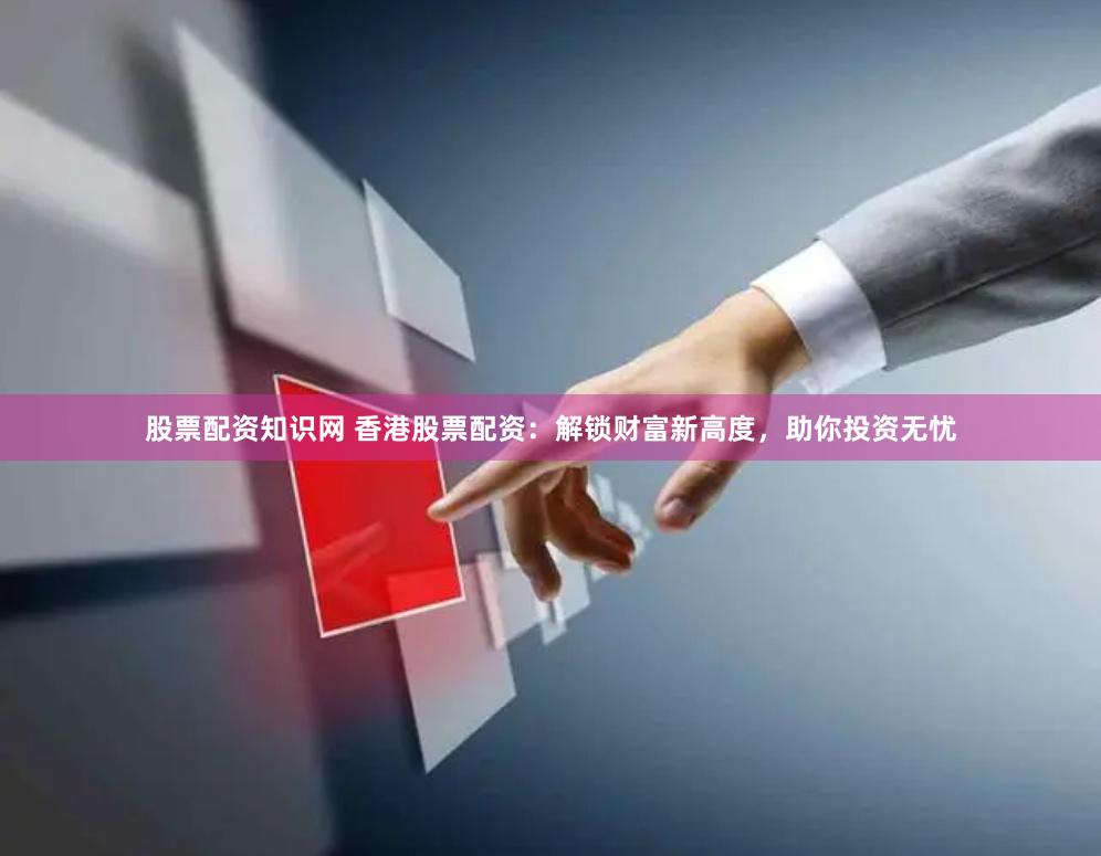 股票配资知识网 香港股票配资：解锁财富新高度，助你投资无忧