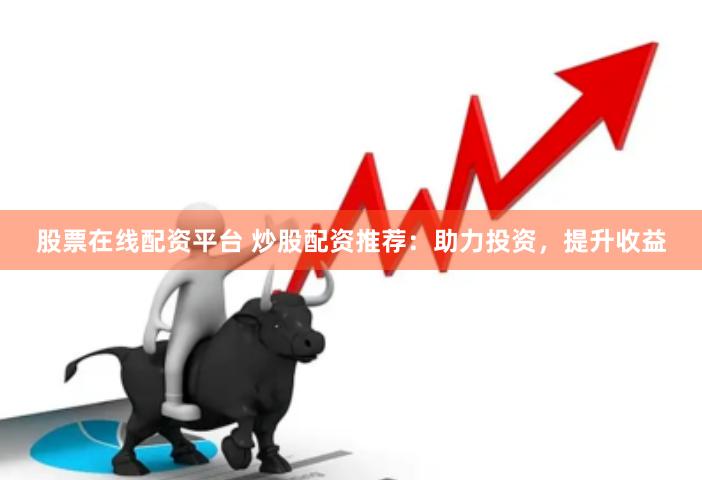 股票在线配资平台 炒股配资推荐：助力投资，提升收益