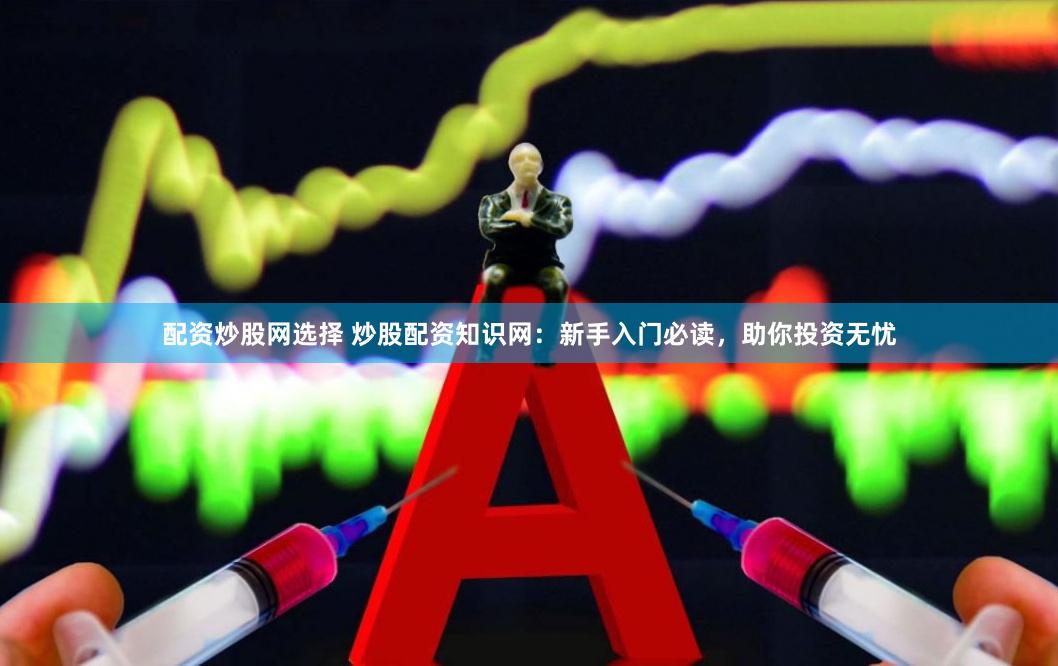 配资炒股网选择 炒股配资知识网：新手入门必读，助你投资无忧