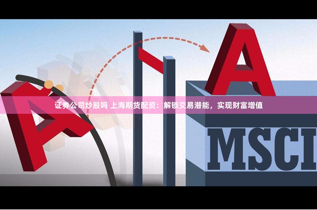 证券公司炒股吗 上海期货配资：解锁交易潜能，实现财富增值