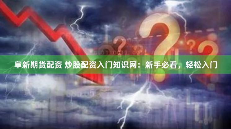 阜新期货配资 炒股配资入门知识网：新手必看，轻松入门