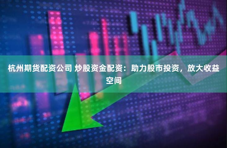 杭州期货配资公司 炒股资金配资：助力股市投资，放大收益空间