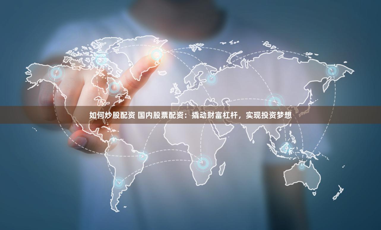 如何炒股配资 国内股票配资：撬动财富杠杆，实现投资梦想