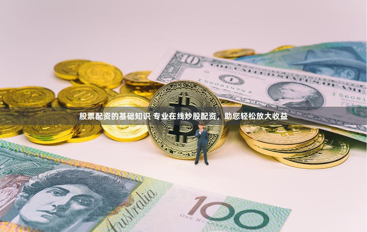 股票配资的基础知识 专业在线炒股配资，助您轻松放大收益