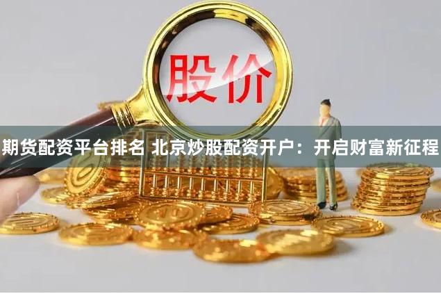 期货配资平台排名 北京炒股配资开户：开启财富新征程