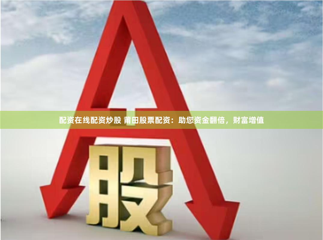 配资在线配资炒股 莆田股票配资：助您资金翻倍，财富增值