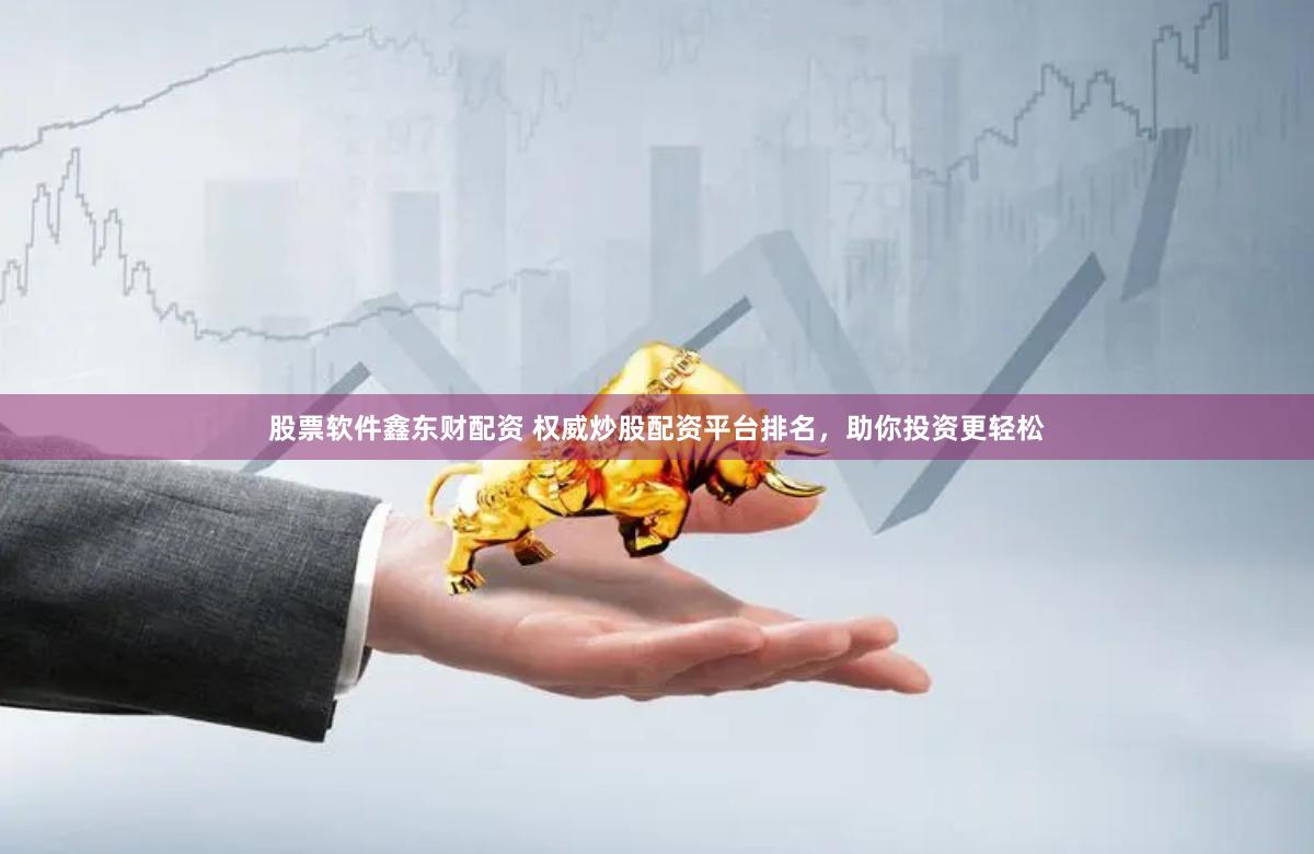 股票软件鑫东财配资 权威炒股配资平台排名，助你投资更轻松