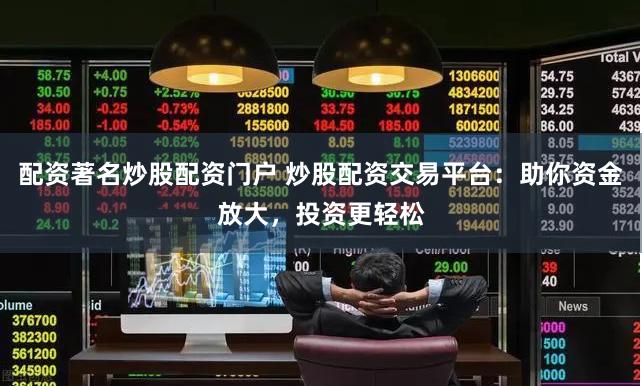 配资著名炒股配资门户 炒股配资交易平台：助你资金放大，投资更轻松