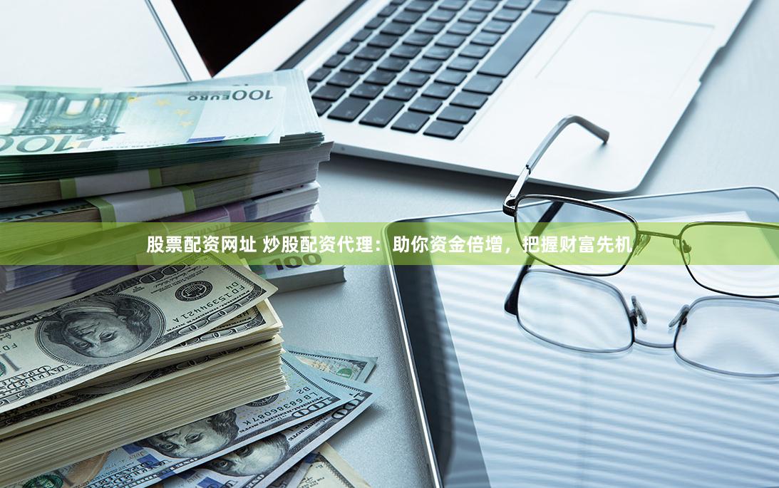 股票配资网址 炒股配资代理：助你资金倍增，把握财富先机