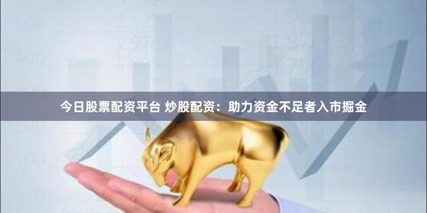 今日股票配资平台 炒股配资：助力资金不足者入市掘金