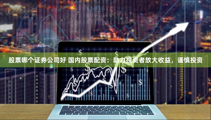 股票哪个证券公司好 国内股票配资：助力投资者放大收益，谨慎投资
