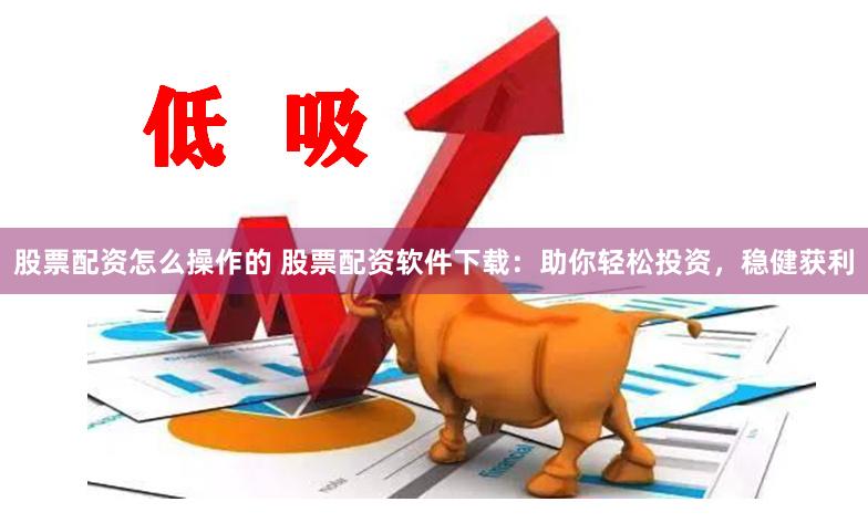 股票配资怎么操作的 股票配资软件下载：助你轻松投资，稳健获利