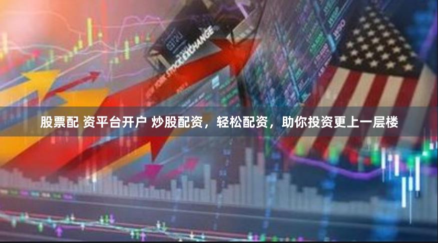 股票配 资平台开户 炒股配资，轻松配资，助你投资更上一层楼
