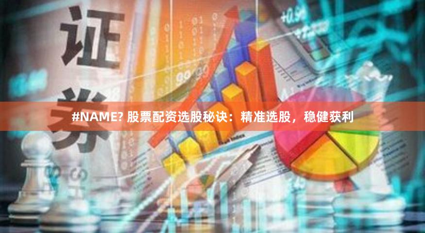 #NAME? 股票配资选股秘诀：精准选股，稳健获利
