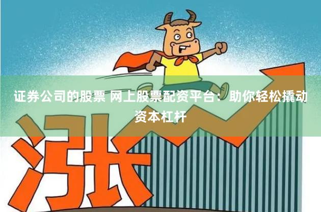 证券公司的股票 网上股票配资平台：助你轻松撬动资本杠杆