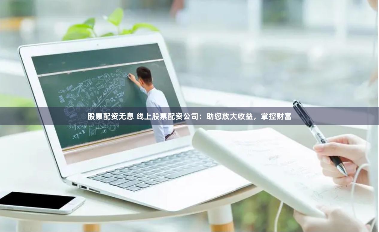 股票配资无息 线上股票配资公司：助您放大收益，掌控财富
