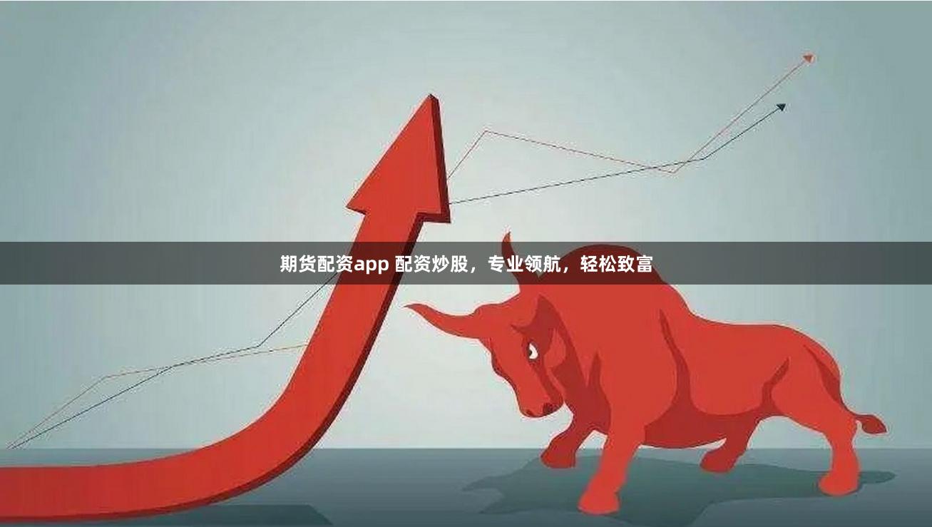 期货配资app 配资炒股，专业领航，轻松致富