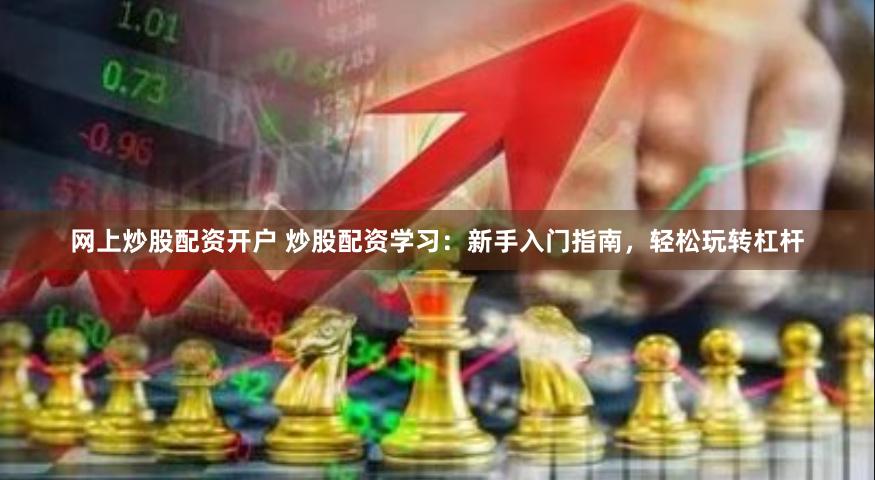 网上炒股配资开户 炒股配资学习：新手入门指南，轻松玩转杠杆